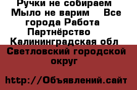 Ручки не собираем! Мыло не варим! - Все города Работа » Партнёрство   . Калининградская обл.,Светловский городской округ 